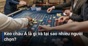 Kèo châu Á là gì và tại sao nhiều người chọn?