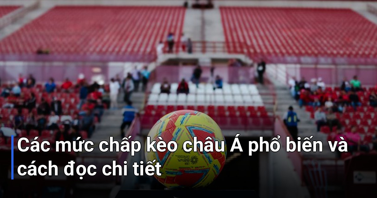 Các mức chấp kèo châu Á phổ biến và cách đọc chi tiết