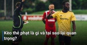 Kèo thẻ phạt là gì và tại sao lại quan trọng?